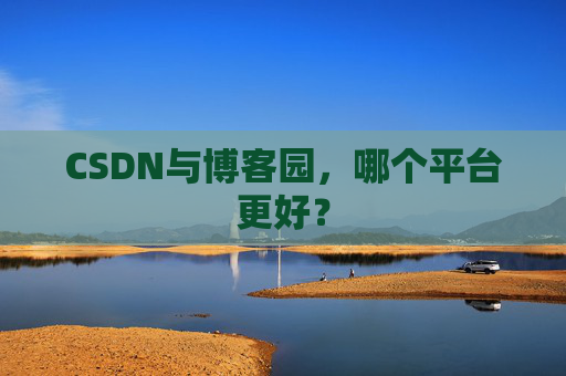CSDN与博客园，哪个平台更好？
