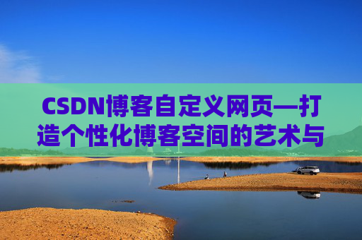 CSDN博客自定义网页—打造个性化博客空间的艺术与技巧