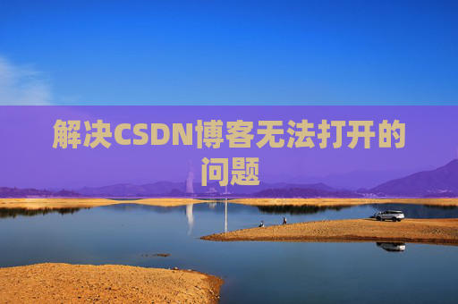 解决CSDN博客无法打开的问题 解决CSDN博客无法打开的问题